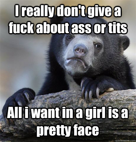 I really don't give a fuck about ass or tits All i want in a girl is a pretty face - I really don't give a fuck about ass or tits All i want in a girl is a pretty face  Confession Bear