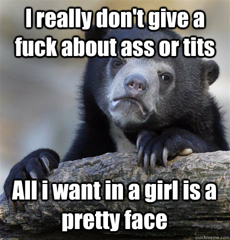 I really don't give a fuck about ass or tits All i want in a girl is a pretty face  Confession Bear
