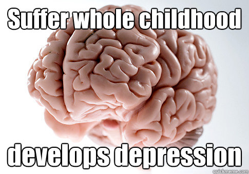 Suffer whole childhood develops depression    Scumbag Brain