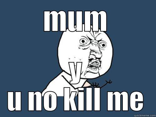 MUM Y U NO KILL ME Y U No