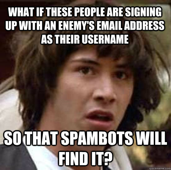 What if these people are signing up with an enemy's email address as their username so that spambots will find it?  conspiracy keanu