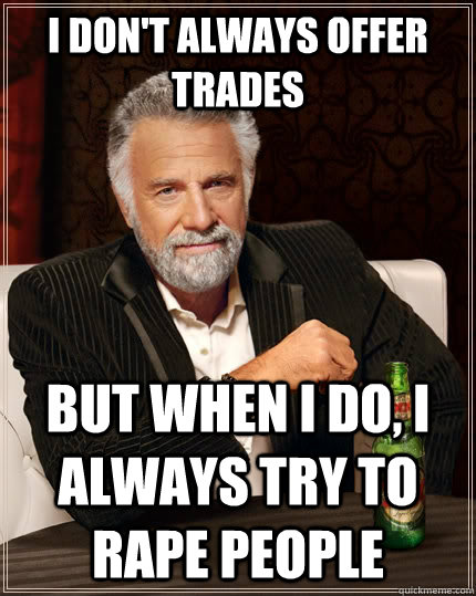 i don't always offer trades but when i do, i always try to rape people  The Most Interesting Man In The World