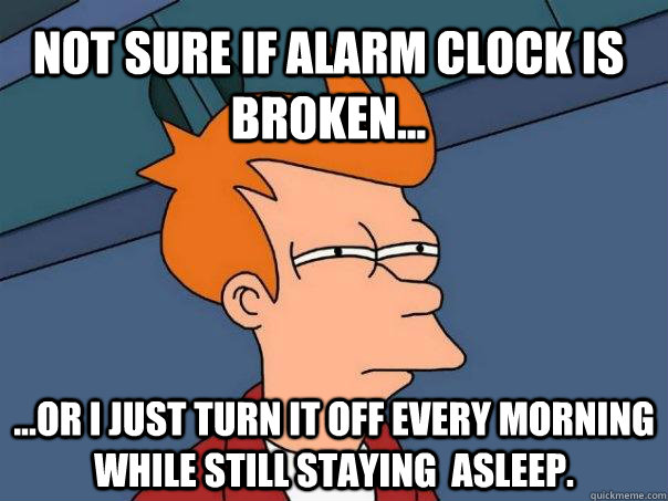 Not sure if alarm clock is broken... ...or I just turn it off every morning while still staying  asleep. - Not sure if alarm clock is broken... ...or I just turn it off every morning while still staying  asleep.  Futurama Fry