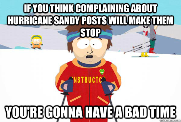 If you think complaining about hurricane sandy posts will make them stop  You're gonna have a bad time  Super Cool Ski Instructor