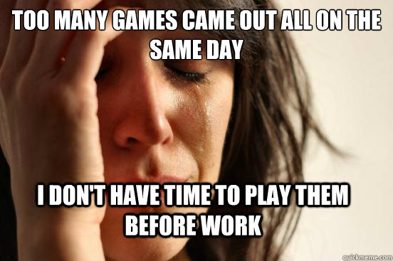 Too many games came out all on the same day I don't have time to play them before work  FirstWorldProblems