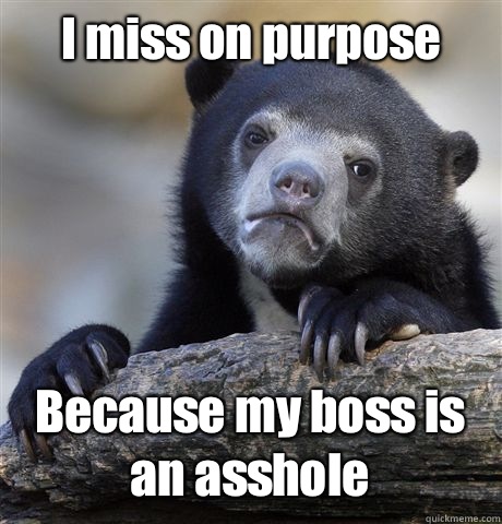 I miss on purpose Because my boss is an asshole  Confession Bear