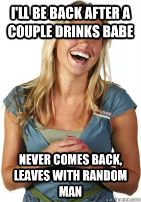 I'll be back after a couple drinks babe Never comes back, leaves with random man  Friend Zone Fiona