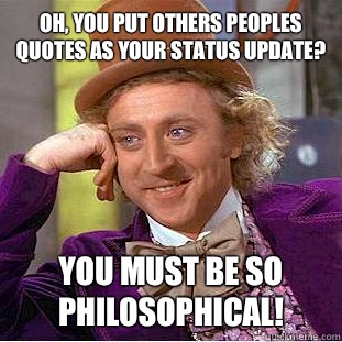 Oh, you put others peoples quotes as your status update? You must be so philosophical!  Condescending Wonka