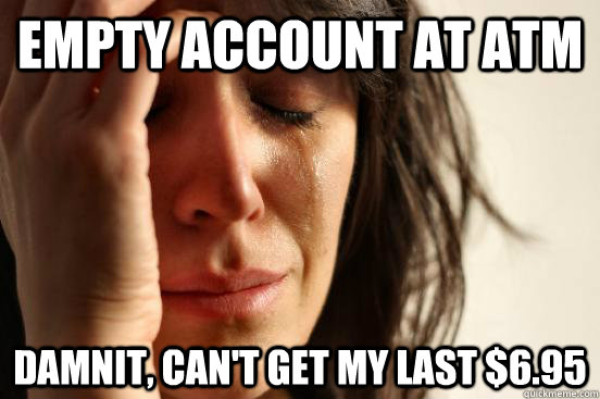 Empty account at ATM Damnit, can't get my last $6.95  First World Problems