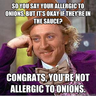 So you say your allergic to onions, but it's okay if they're in the sauce? Congrats, you're not allergic to onions.  Condescending Wonka
