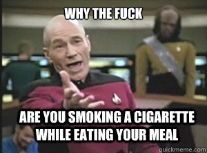 why the fuck are you smoking a cigarette while eating your meal  Annoyed Picard