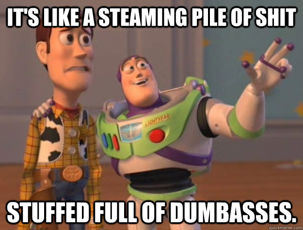 It's like a steaming pile of shit Stuffed full of dumbasses. - It's like a steaming pile of shit Stuffed full of dumbasses.  Buzz Lightyear
