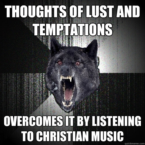 Thoughts of lust and temptations overcomes it by listening to christian music  Insanity Wolf