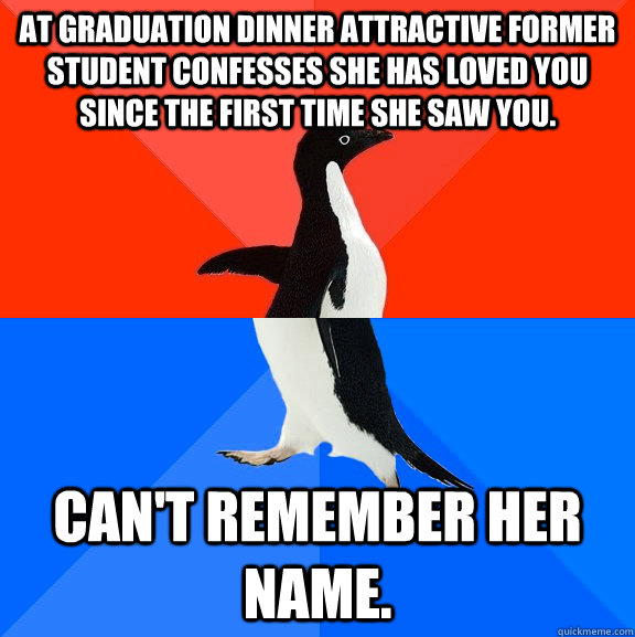 At graduation dinner attractive former student confesses she has loved you since the first time she saw you. Can't remember her name.  Socially Awesome Awkward Penguin