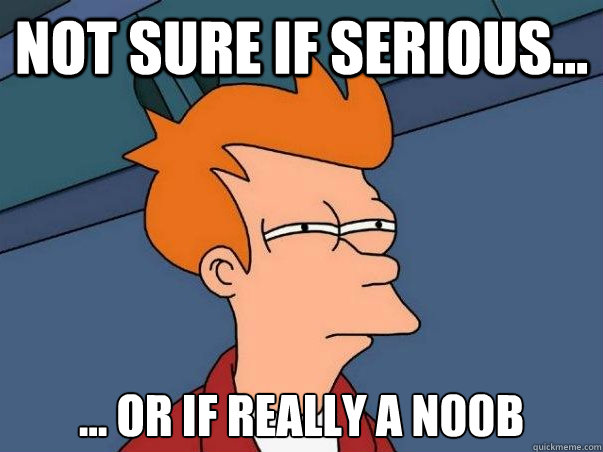 Not sure if serious... ... or if really a n00b  Not sure Fry