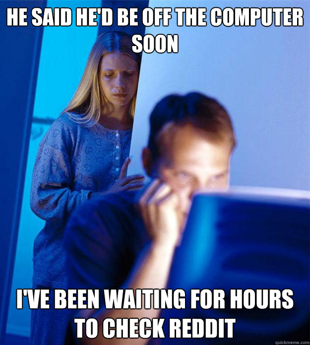 He said he'd be off the computer soon I've been waiting for hours to check Reddit  Redditors Wife