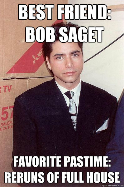 Best Friend:
Bob Saget Favorite Pastime:
ReRuns of FUll HOUSe - Best Friend:
Bob Saget Favorite Pastime:
ReRuns of FUll HOUSe  Shame Stamos