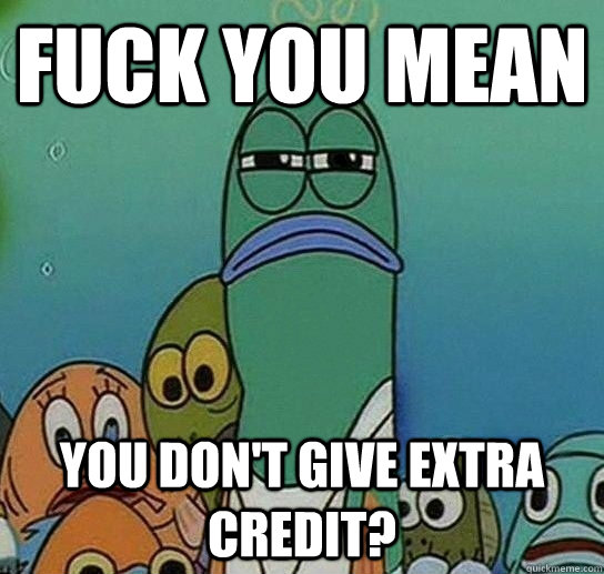 Fuck You Mean you don't give extra credit?  Serious fish SpongeBob