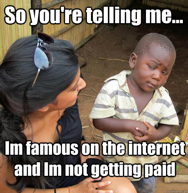 So you're telling me... Im famous on the internet and Im not getting paid  3rd World Skeptical Child