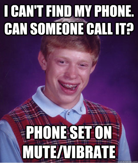 I can't find my phone. Can someone call it? PHONE SET ON MUTE/VIBRATE  Bad Luck Brian