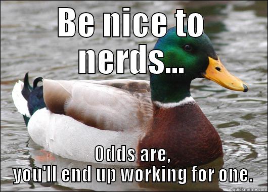 BE NICE TO NERDS... ODDS ARE, YOU'LL END UP WORKING FOR ONE. Actual Advice Mallard