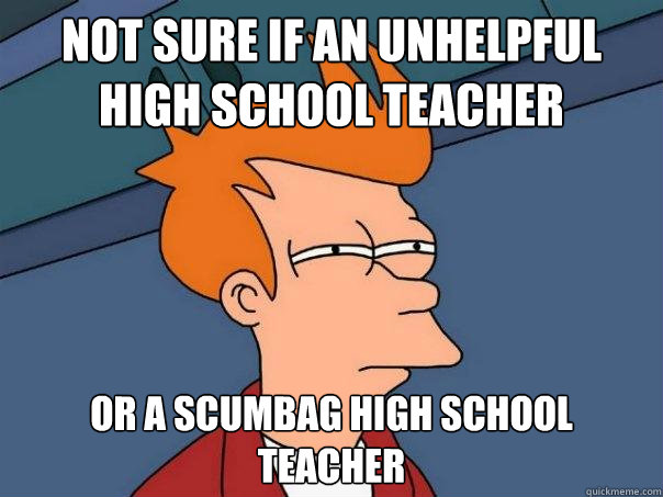 Not sure if an unhelpful high school teacher Or a scumbag high school teacher  Futurama Fry