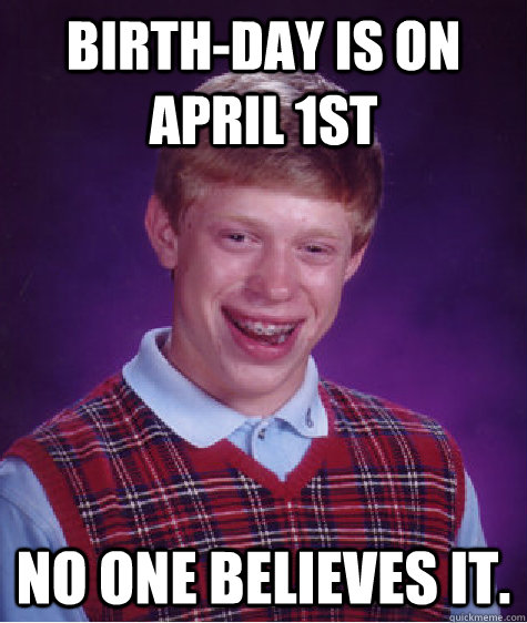 Birth-day is on April 1st No one believes it.  Bad Luck Brian