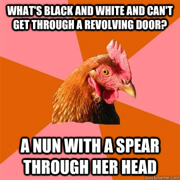 What's black and white and can't get through a revolving door? A nun with a spear through her head - What's black and white and can't get through a revolving door? A nun with a spear through her head  Anti-Joke Chicken