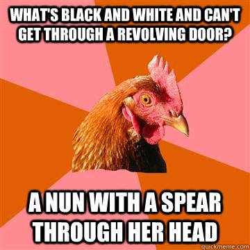 What's black and white and can't get through a revolving door? A nun with a spear through her head  Anti-Joke Chicken