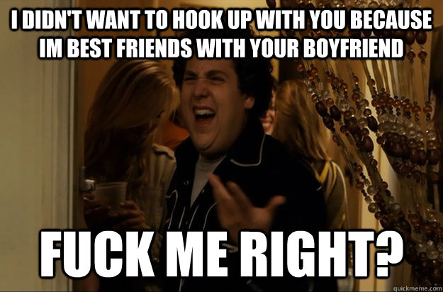 I didn't want to hook up with you because im best friends with your boyfriend  Fuck me right? - I didn't want to hook up with you because im best friends with your boyfriend  Fuck me right?  Fuck Me, Right