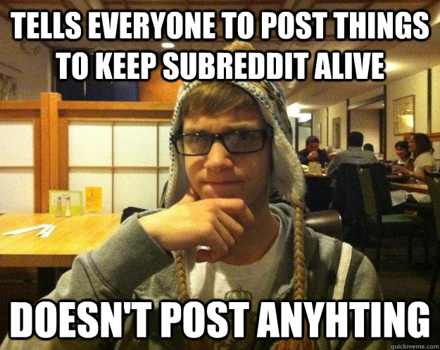 tells everyone to post things to keep subreddit alive doesn't post anyhting - tells everyone to post things to keep subreddit alive doesn't post anyhting  Misc