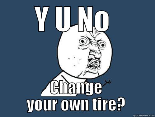 Y U NO  CHANGE YOUR OWN TIRE? Y U No