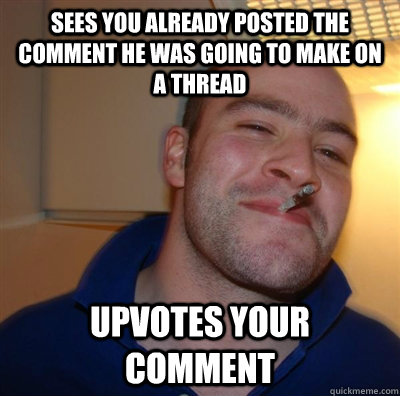 Sees you already posted the comment he was going to make on a thread Upvotes your comment - Sees you already posted the comment he was going to make on a thread Upvotes your comment  GGG plays SC