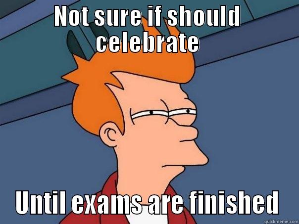 NOT SURE IF SHOULD CELEBRATE UNTIL EXAMS ARE FINISHED Futurama Fry