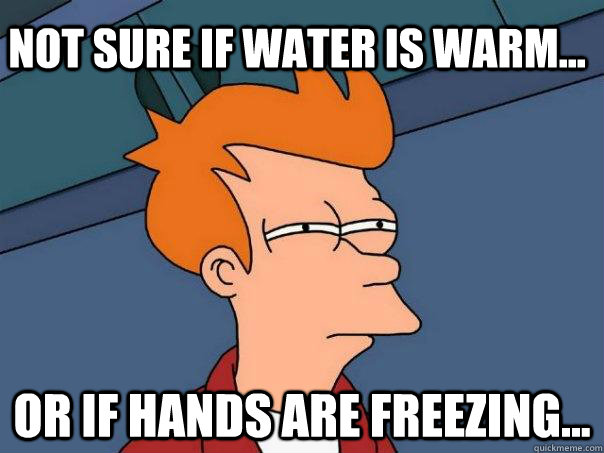 Not sure if water is warm... Or if hands are freezing...  Futurama Fry