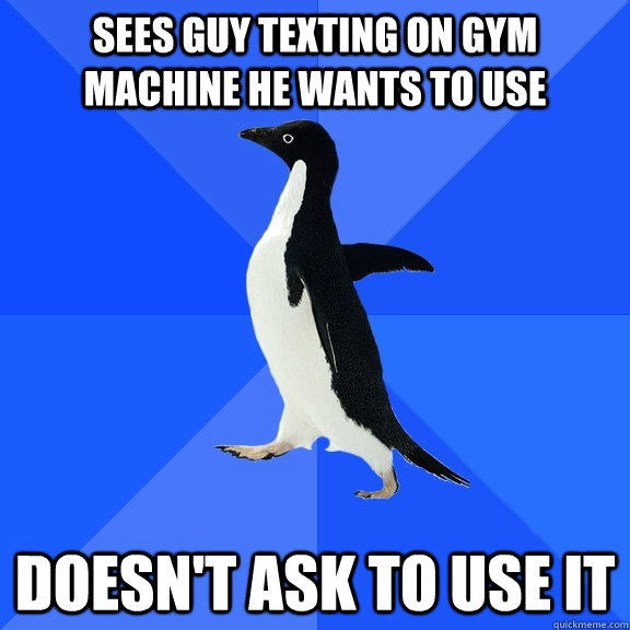 Sees guy texting on gym machine he wants to use doesn't ask to use it   Socially Awkward Penguin
