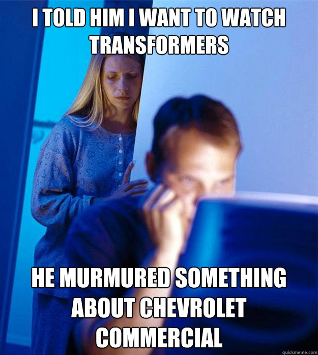 i told him i want to watch transformers he murmured something about chevrolet commercial   Redditors Wife