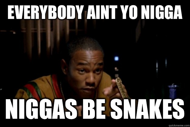 EVERYBODY AINT YO NIGGA NIGGAS BE SNAKES  