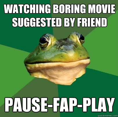 watching boring movie suggested by friend pause-fap-play  Foul Bachelor Frog