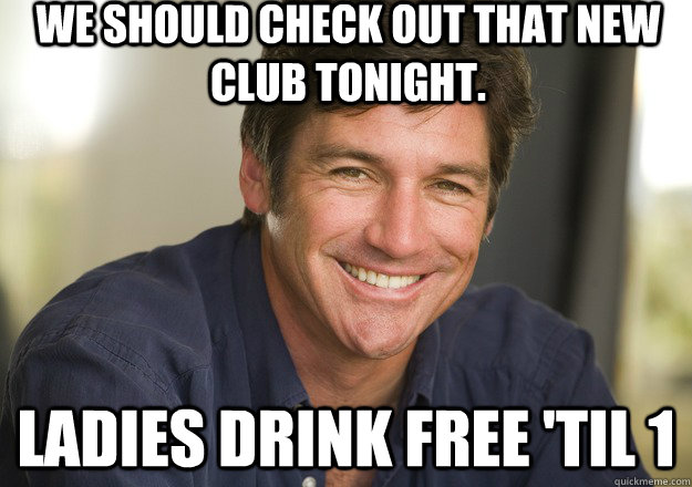 We should check out that new club tonight. Ladies drink free 'til 1 - We should check out that new club tonight. Ladies drink free 'til 1  Not Quite Feminist Phil