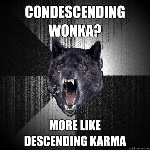 Condescending Wonka? More like 
descending karma  Insanity Wolf