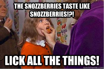 the snozzberries taste like snozzberries!?! lick all the things!  