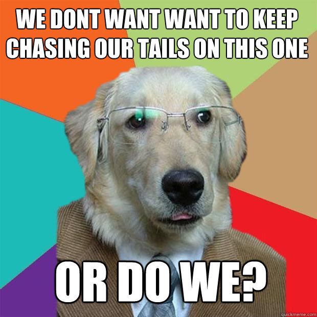 We dont want want to keep chasing our tails on this one or do we?  - We dont want want to keep chasing our tails on this one or do we?   Business Dog