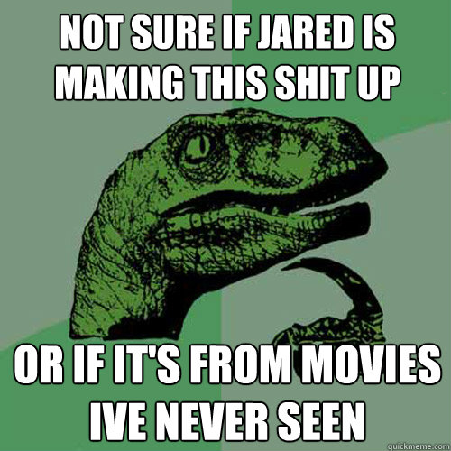 Not sure if jared is making this shit up or if it's from movies ive never seen - Not sure if jared is making this shit up or if it's from movies ive never seen  Philosoraptor