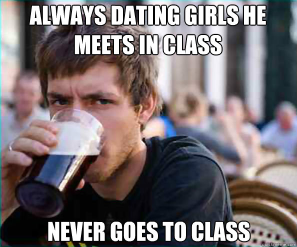 always dating girls he meets in class never goes to class  Lazy College Senior