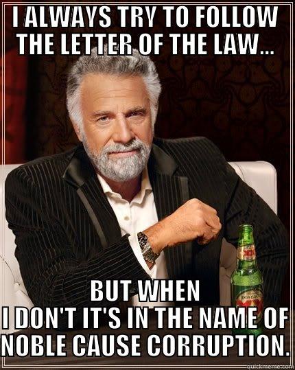 I ALWAYS TRY TO FOLLOW THE LETTER OF THE LAW... BUT WHEN I DON'T IT'S IN THE NAME OF NOBLE CAUSE CORRUPTION. The Most Interesting Man In The World