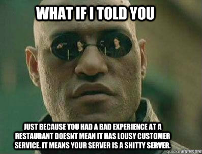 What if i told you just because you had a bad experience at a restaurant doesnt mean it has lousy customer service. It means your server is a shitty server.  - What if i told you just because you had a bad experience at a restaurant doesnt mean it has lousy customer service. It means your server is a shitty server.   morpheous