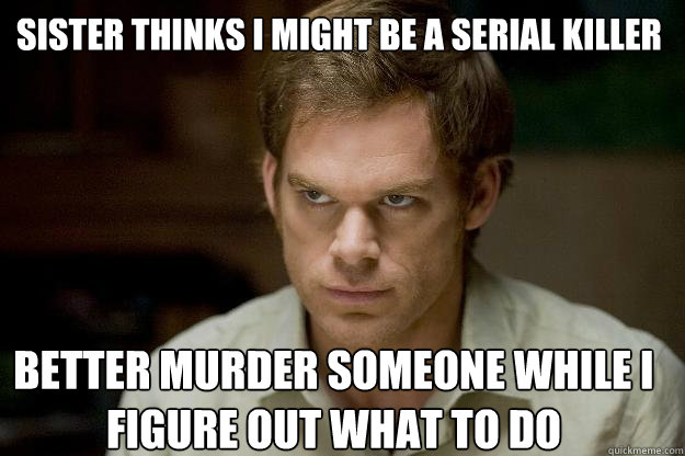 sister thinks i might be a serial killer better murder someone while i figure out what to do - sister thinks i might be a serial killer better murder someone while i figure out what to do  Caseydexter