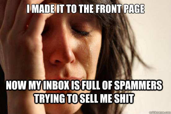 I made it to the front page Now my inbox is full of spammers trying to sell me shit  First World Problems