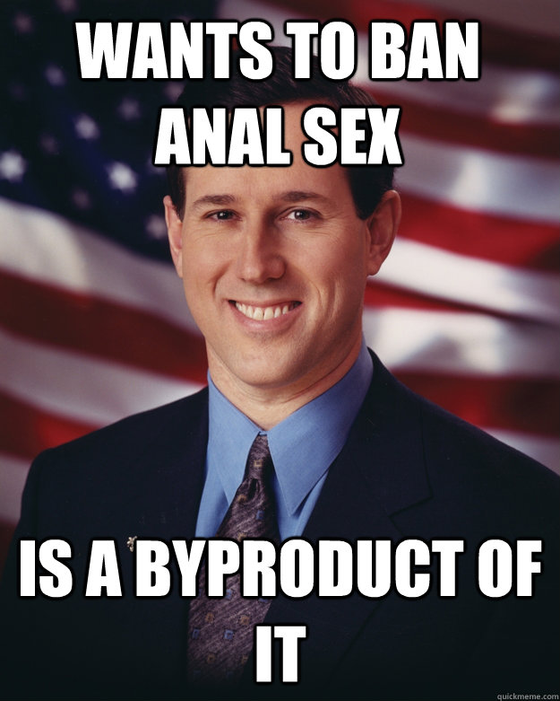 Wants to ban Anal sex Is a byproduct of it - Wants to ban Anal sex Is a byproduct of it  Rick Santorum